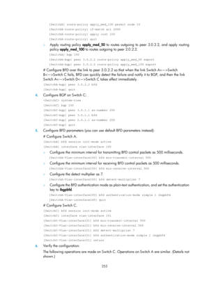 Page 942 253 
[SwitchA] route-policy apply_med_100 permit node 10 
[SwitchA-route-policy] if-match acl 2000 
[SwitchA-route-policy] apply cost 100 
[SwitchA-route-policy] quit 
{ Apply routing policy apply_med_50  to routes outgoing to peer 3.0.2.2, and apply routing 
policy  apply_med_100  to routes outgoing to peer 2.0.2.2.  
[SwitchA] bgp 100 
[SwitchA-bgp] peer 3.0.2.2 route-policy apply_med_50 export 
[SwitchA-bgp] peer 2.0.2.2 route-policy apply_med_100 export 
# Configure BFD over the link to peer 3.0.2.2...