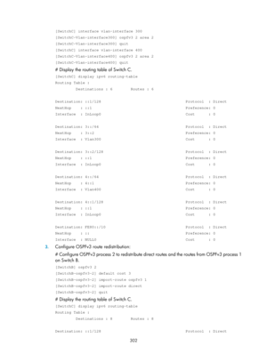 Page 991 302 
[SwitchC] interface vlan-interface 300 
[SwitchC-Vlan-interface300] ospfv3 2 area 2 
[SwitchC-Vlan-interface300] quit 
[SwitchC] interface vlan-interface 400 
[SwitchC-Vlan-interface400] ospfv3 2 area 2 
[SwitchC-Vlan-interface400] quit 
# Display the routing table of Switch C. 
[SwitchC] display ipv6 routing-table 
Routing Table : 
         Destinations : 6        Routes : 6 
 
Destination: ::1/128                                     Protocol  : Dir\
ect 
NextHop    : ::1...