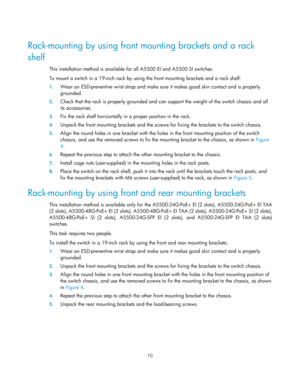 Page 15 10  
 
Rack-mounting by using front mounting brackets and a rack 
shelf 
This installation method is available for all A5500 EI and A5500 SI switches. 
To mount a switch in a 19-inch rack by using  the front mounting brackets and a rack shelf: 
1. Wear an ESD-preventive wrist strap and make sure  it makes good skin contact and is properly 
grounded.  
2.  Check that the rack is properly grounded and can  support the weight of the switch chassis and all 
its accessories. 
3.  Fix the rack shelf...