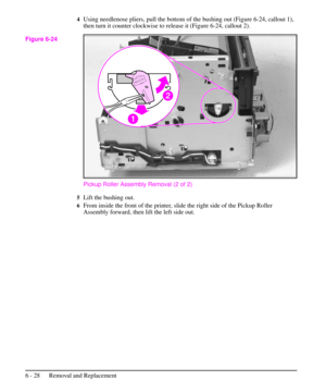 Page 1014Using needlenose pliers, pull the bottom of the bushing out (Figure 6-24, callout 1),
then turn it counter clockwise to release it (Figure 6-24, callout 2).
Pickup Roller Assembly Removal (2 of 2)
5Lift the bushing out.
6From inside the front of the printer, slide the right side of the Pickup Roller
Assembly forward, then lift the left side out.
Figure 6-24
6 - 28 Removal and Replacement 