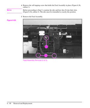 Page 1134Remove the self-tapping screw that holds the Feed Assembly in place (Figure 6-36,
callout 1).
NoteBefore proceeding to Step 5, examine the tabs and how they fit into their slots
(Figure 6-36, callout 2). The tabs must be reinstalled to exactly this position.
5Remove the Feed Assembly.
Feed Assembly Removal (2 of 3)
Figure 6-36
6 - 40 Removal and Replacement 