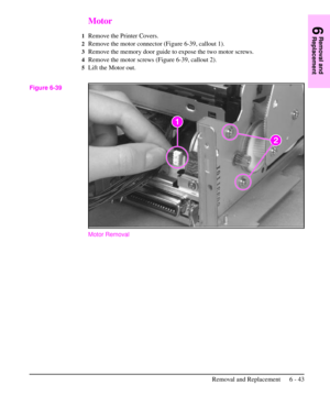 Page 116Motor
1Remove the Printer Covers.
2Remove the motor connector (Figure 6-39, callout 1).
3Remove the memory door guide to expose the two motor screws.
4Remove the motor screws (Figure 6-39, callout 2).
5Lift the Motor out.
Motor Removal
Figure 6-39
6
Removal and
Replacement
Removal and Replacement 6 - 43 