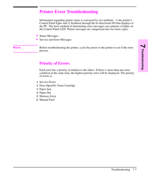 Page 128Printer Error Troubleshooting
Information regarding printer status is conveyed by two methods:  1) the printer’s
Control Panel lights and 2) feedback through the bi-directional I/O that displays at
the PC. The basic method of determining error messages uses patterns of lights on
the Control Panel LED. Printer messages are categorized into two basic types:
·Status Messages
·Service and Error Messages
NoteBefore troubleshooting the printer, cycle the power to the printer to see if the error
persists....