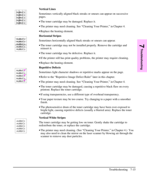 Page 136Vertical Lines
Sometimes vertically aligned black streaks or smears can appear on successive
pages.
·The toner cartridge may be damaged. Replace it.
·The printer may need cleaning. See “Cleaning Your Printer,” in Chapter 4.
·Replace the heating element.
Horizontal Stripes
Sometimes horizontally aligned black streaks or smears can appear.
·The toner cartridge may not be installed properly. Remove the cartridge and
reinsert it.
·The toner cartridge may be defective. Replace it.
·If the printer still has...