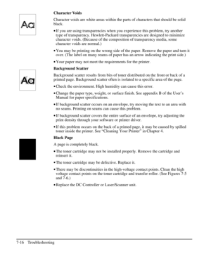 Page 137Character Voids
Character voids are white areas within the parts of characters that should be solid
black.
·If you are using transparencies when you experience this problem, try another
type of transparency. Hewlett-Packard transparencies are designed to minimize
character voids. (Because of the composition of transparency media, some
character voids are normal.)
·You may be printing on the wrong side of the paper. Remove the paper and turn it
over. (The label on many reams of paper has an arrow...