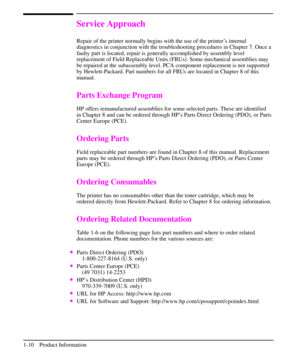 Page 19Service Approach
Repair of the printer normally begins with the use of the printer’s internal
diagnostics in conjunction with the troubleshooting procedures in Chapter 7. Once a
faulty part is located, repair is generally accomplished by assembly level
replacement of Field Replaceable Units (FRUs). Some mechanical assemblies may
be repaired at the subassembly level. PCA component replacement is not supported
by Hewlett-Packard. Part numbers for all FRUs are located in Chapter 8 of this
manual.
Parts...
