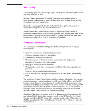 Page 23Warranty
This warranty gives you specific legal rights. You may also have other rights, which
may vary from area to area.
Hewlett-Packard warrants the 5L and 6L LaserJet printers against defects in
materials and workmanship for a period of one year from the date of purchase by
the end user and is not transferable.
During the warranty period, Hewlett-Packard will, at its option, either repair or
replace hardware products that prove to be defective.
Should Hewlett-Packard be unable to repair or replace the...