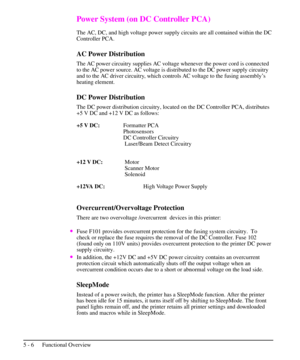 Page 57Power System (on DC Controller PCA)
The AC, DC, and high voltage power supply circuits are all contained within the DC
Controller PCA.
AC Power Distribution
The AC power circuitry supplies AC voltage whenever the power cord is connected
to the AC power source. AC voltage is distributed to the DC power supply circuitry
and to the AC driver circuitry, which controls AC voltage to the fusing assembly’s
heating element.
DC Power Distribution
The DC power distribution circuitry, located on the DC Controller...