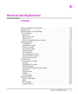 Page 746
Removal and Replacement
Contents
Removal and Replacement Strategy .  . .  . .  . .  . .  . .  . .  . .  . .  . .  . .  . . 6-3
Required Tools . .  . .  . .  . .  . .  . .  . .  . .  . .  . .  . .  . .  . .  . .  . .  . .  . . 6-4
Installing Memory Cards (DRAM) .  . .  . .  . .  . .  . .  . .  . .  . .  . .  . .  . . 6-5
Covers and Doors . .  . .  . .  . .  . .  . .  . .  . .  . .  . .  . .  . .  . .  . .  . .  . . 6-6
Back Cover . .  . .  . .  . .  . .  . .  . .  . .  . .  . .  . .  . .  . .  . .  . ....