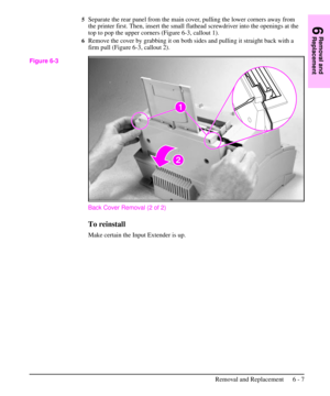 Page 805Separate the rear panel from the main cover, pulling the lower corners away from
the printer first. Then, insert the small flathead screwdriver into the openings at the
top to pop the upper corners (Figure 6-3, callout 1).
6Remove the cover by grabbing it on both sides and pulling it straight back with a
firm pull (Figure 6-3, callout 2).
Back Cover Removal (2 of 2)
To reinstall
Make certain the Input Extender is up.
Figure 6-3
6
Removal and
Replacement
Removal and Replacement 6 - 7 