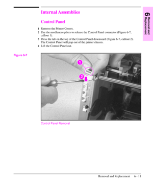 Page 84Internal Assemblies
Control Panel
1Remove the Printer Covers.
2Use the needlenose pliers to release the Control Panel connector (Figure 6-7,
callout 1).
3Press the tab on the top of the Control Panel downward (Figure 6-7, callout 2).
The Control Panel will pop out of the printer chassis.
4Lift the Control Panel out.
Control Panel Removal
Figure 6-7
6
Removal and
Replacement
Removal and Replacement 6 - 11 