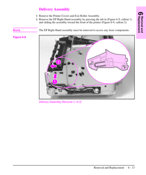 Page 86Delivery Assembly
1Remove the Printer Covers and Exit Roller Assembly.
2Remove the EP Right-Hand assembly by pressing the tab in (Figure 6-9, callout 1)
and sliding the assembly toward the front of the printer (Figure 6-9, callout 2).
NoteThe EP Right-Hand assembly must be removed to access any fuser components.
Delivery Assembly Removal (1 of 2)
Figure 6-9
6
Removal and
Replacement
Removal and Replacement 6 - 13 