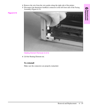 Page 924Remove the wire from the wire guides along the right-side of the printer.
5Disconnect the thermistor feedback connector in the left front side of the Fusing
Assembly (Figure 6-15).
Heating Element Removal (3 of 3)
6Lift the Heating Element out.
To reinstall
Make sure the connectors are properly reattached.
Figure 6-15
6
Removal and
Replacement
Removal and Replacement 6 - 19 