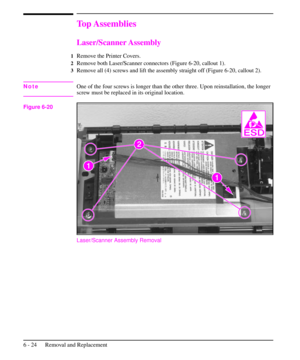 Page 97Top Assemblies
Laser/Scanner Assembly
1Remove the Printer Covers.
2Remove both Laser/Scanner connectors (Figure 6-20, callout 1).
3Remove all (4) screws and lift the assembly straight off (Figure 6-20, callout 2).
NoteOne of the four screws is longer than the other three. Upon reinstallation, the longer
screw must be replaced in its original location.
Laser/Scanner Assembly Removal
Figure 6-20
6 - 24 Removal and Replacement 