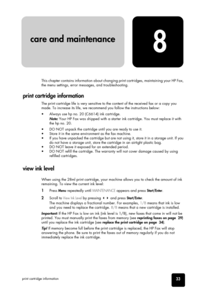 Page 3933
care and 
maintenance
care and 
maintenance
care and 
maintenance
care and 
maintenance
care and 
maintenance
care and 
maintenance care and 
maintenance
8
care and 
maintenance
print cartridge information
This chapter contains information about changing print cartridges, maintaining your HP Fax, 
the menu settings, error messages, and troubleshooting.
print cartridge information 
The print cartridge life is very sensitive to the content of the received fax or a copy you 
made. To increase its life,...