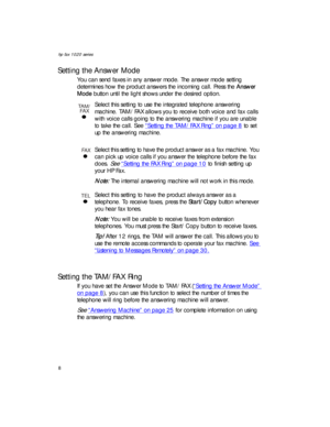 Page 22hp fax 1020 series
8
Setting the Answer Mode
You can send faxes in any answer mode. The answer mode setting 
determines how the product answers the incoming call. Press the Answer 
Mode button until the light shows under the desired option.
Setting the TAM/FAX Ring
If you have set the Answer Mode to TAM/FAX (“Setting the Answer Mode” 
on page 8), you can use this function to select the number of times the 
telephone will ring before the answering machine will answer.
 
See
 “Answering Machine” on page 25...