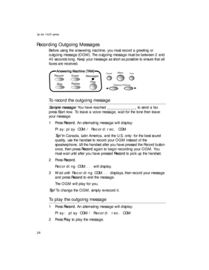 Page 40hp fax 1020 series
26
Recording Outgoing Messages
Before using the answering machine, you must record a greeting or 
outgoing message (OGM). The outgoing message must be between 2 and 
40 seconds long. Keep your message as short as possible to ensure that all 
faxes are received.
To record the outgoing message
Sample message: You have reached _______________, to send a fax 
press Start now. To leave a voice message, wait for the tone then leave 
your message.
1Press Record. An alternating message will...