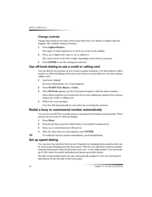 Page 3024 Chapter 5—Use the fax features
HP Fax 1200 Series
6
!

Change this setting if you want a black-and-white fax to be darker or lighter than the 
original. (The default setting is Normal.)
1Press Lighter/Darker.
The range of values appears as a circle on a scale on the display.
2Press   to lighten the copy or   to darken it.
The circle moves to the left or right, depending on the button you press.
3Press ENTER to use the setting you selected.
$		/1
!...