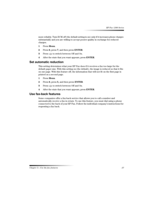 Page 33Chapter 5—Use the fax features 27 
HP Fax 1200 Series
more reliably. Turn ECM off (the default setting is on) only if it increases phone charges 
substantially and you are willing to accept poorer quality in exchange for reduced 
charges.
1Press Menu.
2Press 6, press 7, and then press ENTER.
3Press   to switch between Off and On.
4After the state that you want appears, press ENTER.

This setting determines what your HP Fax does if it receives a fax too large for the 
default paper...