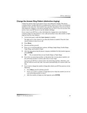 Page 35Chapter 5—Use the fax features 29 
HP Fax 1200 Series
6
!-

!0
?

!
!@
Change the pattern only if your phone service uses distinctive ringing. This phone-
company feature (usually offered for an additional fee) allows you to have several phone 
numbers on the same line. Each number has a specific ring pattern. If you do not know 
what distinctive ringing is, your phone probably does not use it. If you do not have this 
service, leave your HP Fax set to use the default,...