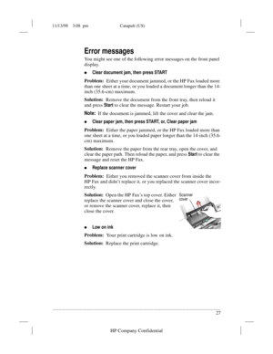 Page 3111/13/98    3:08  pm Catapult (US)
.........................................................................................................................................
27
HP Company Confidential
Error messages
You might see one of the following error messages on the front panel 
display.
lClear document jam, then press START
Problem:
Either your document jammed, or the HP Fax loaded more 
than one sheet at a time, or you loaded a document longer than the 14-
inch (35.6-cm) maximum.
Solution:
Remove...