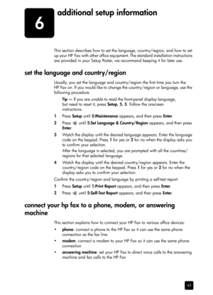 Page 496
43
additional setup information
This section describes how to set the language, country/region, and how to set 
up your HP Fax with other office equipment. The standard installation instructions 
are provided in your Setup Poster, we recommend keeping it for later use.
set the language and country/region
Usually, you set the language and country/region the first time you turn the 
HP Fax on. If you would like to change the country/region or language, use the 
following procedure.
Tip — If you are...