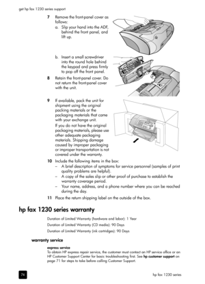 Page 80hp fax 1230 series get hp fax 1230 series support
74
7Remove the front-panel cover as 
follows:
a. Slip your hand into the ADF, 
behind the front panel, and 
lift up.
b. Insert a small screwdriver 
into the round hole behind 
the keypad and press firmly 
to pop off the front panel.
8Retain the front-panel cover. Do 
not return the front-panel cover 
with the unit.
9If available, pack the unit for 
shipment using the original 
packing materials or the 
packaging materials that came 
with your exchange...