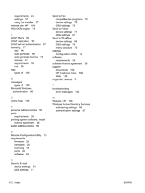 Page 120requirements 24
settings 37
using the installer 37
internet site, HP 108
IRIS OCR engine 14
L
LDAP filters 96
LDAP replication 96
LDAP server authentication 57
licensing 17
add 46
auto-generate 48
auto-generate license 18
remove 47
requirements 18
trial 18
logs
types of 108
M
messages
types of 108
Microsoft Windows
authentication 60
O
online help 108
P
personal address books 95
ports
requirements 30
printing-system software, install
license agreement 38
public address books 96
R
Remote Configuration...