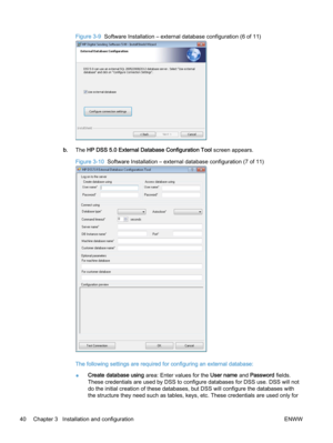 Page 48Figure 3-9  Software Installation – external database configuration (6 of 11)
b.The HP DSS 5.0 External Database Configuration Tool screen appears.
Figure 3-10  Software Installation – external database configuration (7 of 11)
The following settings are required for configuring an external database:
●Create database using area: Enter values for the User name and Password fields.
These credentials are used by DSS to configure databases for DSS use. DSS will not
do the initial creation of these databases,...