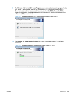 Page 519.The Microsoft SQL Server 2008 Setup Progress screen displays the installation progress for the
SQL server. The DSS install program will install the IRIS OCR engine, an instance of SQL
Server (unless an external database is to be used), and then the DSS software itself. If the
install program detects that some necessary OS components are missing, such as .NET 3.5, it
will also install those components.
Figure 3-12  Software Installation – SQL Server setup progress screen (9 of 11)
10.The Installing HP...