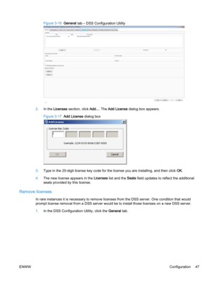 Page 55Figure 3-16  General tab – DSS Configuration Utility
2.In the Licenses section, click Add.... The Add License dialog box appears.
Figure 3-17  Add License dialog box
3.Type in the 20-digit license key code for the license you are installing, and then click OK.
4.The new license appears in the Licenses list and the Seats field updates to reflect the additional
seats provided by this license.
Remove licenses
In rare instances it is necessary to remove licenses from the DSS server. One condition that would...