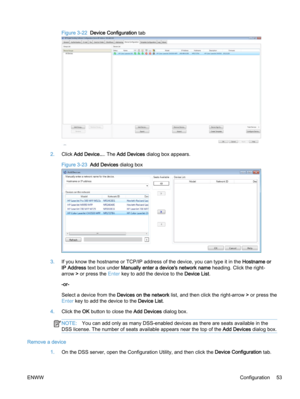 Page 61Figure 3-22  Device Configuration tab
2.Click Add Device.... The Add Devices dialog box appears.
Figure 3-23  Add Devices dialog box
3.If you know the hostname or TCP/IP address of the device, you can type it in the Hostname or
IP Address text box under Manually enter a device's network name heading. Click the right-
arrow > or press the Enter key to add the device to the Device List.
-or-
Select a device from the Devices on the network list, and then click the right-arrow > or press the
Enter key to...