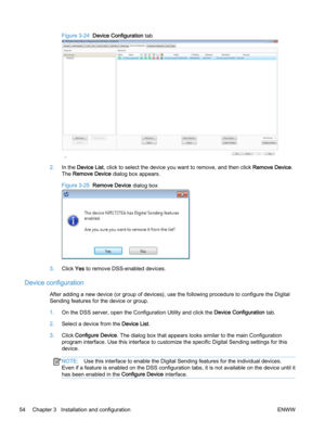 Page 62Figure 3-24  Device Configuration tab
2.In the Device List, click to select the device you want to remove, and then click Remove Device.
The Remove Device dialog box appears.
Figure 3-25  Remove Device dialog box
3.Click Yes to remove DSS-enabled devices.
Device configuration
After adding a new device (or group of devices), use the following procedure to configure the Digital
Sending features for the device or group.
1.On the DSS server, open the Configuration Utility and click the Device Configuration...