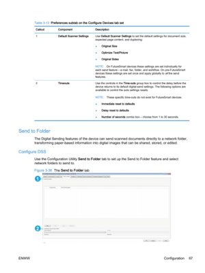 Page 75Table 3-13  Preferences subtab on the Configure Devices tab set
Callout Component Description
1Default Scanner SettingsUse Default Scanner Settings to set the default settings for document size,
expected page content, and duplexing:
●Original Size
●Optimize Text/Picture
●Original Sides
NOTE:On FutureSmart devices these settings are set individually for
each send feature – e-mail, fax, folder, and workflow. On pre-FutureSmart
devices these settings are set once and apply globally to 
all the send...