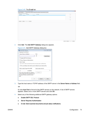 Page 81Figure 3-40  The E‑mail tab
2.Click Add. The Add SMTP Gateway dialog box appears.
Figure 3-41  Add SMTP Gateway dialog box
3.Type the host name or TCP/IP address of the SMTP server in the Server Name or Address field.
-or-
Or click Auto Find to find all of the SMTP servers on the network. A list of SMTP servers
appears. Select one or more SMTP servers and click OK.
4.Select any of the following additional SMTP gateway options:
●Enable SMTP SSL Protocol
●Server Requires Authentication
●E-mail: Send...