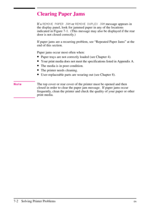 Page 104
Clearing Paper Jams
If aREMOVE PAPER \bAM orREMOVE DUPLE\f \bAM message appears in
the display panel, look for jammed paper in any of the locations
indicated in Figure 7-1. (This message may also be displayed if the rear
door is not closed correctly.)
If paper jams are a recurring problem, see “Repeated Paper Jams” at the
end of this section.
Paper jams occur most often when:
•Paper trays are not correctly loaded (see Chapter 4).
•Your print media does not meet the specifications listed in Appendix A....