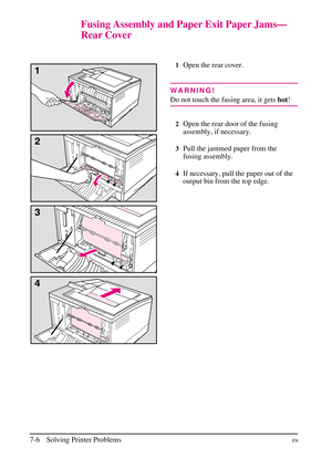 Page 108
Fusing Assembly and Paper Exit Paper Jams—
Rear Cover
1Open the rear cover.
WARNING!
Do not touch the fusing area, it getshot!
2Open the rear door of the fusing
assembly, if necessary.
3Pull the jammed paper from the
fusing assembly.
4If necessary, pull the paper out of the
output bin from the top edge.
7-6 Solving Printer ProblemsEN 