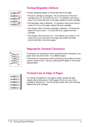 Page 120
Vertical Repetitive Defects
If marks repeatedly appear on the printed side of the page:
•The toner cartridge is damaged. The circumference of the toner
cartridge drum is 3 3/4 inches (95 mm). If a repetitive mark occurs
every 3 3/4 inches (95 mm) on the page, replace the toner cartridge.
•The developer roller is defective. If a repetitive mark occurs every 2
inches (51 mm) on the page, replace the toner cartridge.
•The charger roller in the toner cartridge is defective. If a horizontal
black line occurs...