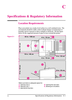 Page 167
C
Specifications & Regulatory Information
Location Requirements
Place your printer on a sturdy, level surface in a well ventilated room. The
environment should be stable, with no abrupt changes in temperature or
humidity and no exposure to direct sunlight or chemicals. See the figure
below for the suggested amount of space to leave around the printer.
Make sure there is adequate space for:
A.opening Tray 2.
B. opening Tray 1.
C. opening the top door. D.
opening the rear door.
E. allowing air...