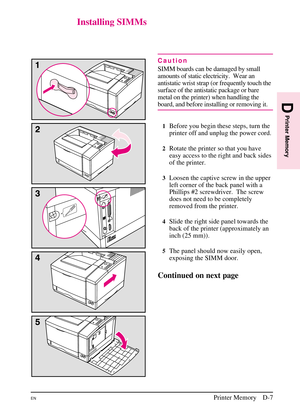 Page 183
Installing SIMMs
Caution
SIMM boards can be damaged by small
amounts of static electricity. Wear an
antistatic wrist strap (or frequently touch the
surface of the antistatic package or bare
metal on the printer) when handling the
board, and before installing or removing it.
1Before you begin these steps, turn the
printer off and unplug the power cord.
2Rotate the printer so that you have
easy access to the right and back sides
of the printer.
3Loosen the captive screw in the upper
left corner of the...