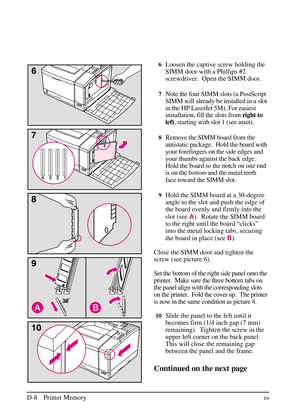 Page 184
6Loosen the captive screw holding the
SIMM door with a Phillips #2
screwdriver. Open the SIMM door.
7Note the four SIMM slots (a PostScript
SIMM will already be installed in a slot
in the HP LaserJet 5M). For easiest
installation, fill the slots fromright to
left , starting with slot 1 (see inset).
8Remove the SIMM board from the
antistatic package. Hold the board with
your forefingers on the side edges and
your thumbs against the back edge.
Hold the board so the notch on one end
is on the bottomand the...