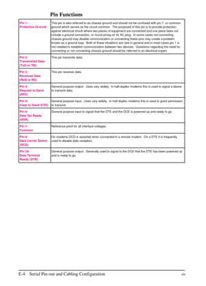 Page 192
Pin Functions
Pin 1-
Protective GroundThis pin is also referred to as chassis ground and should not be confused with pin 7, or common
ground which serves as the circuit common. The purposed of this pin is to provide protection
against electrical shock where two pieces of equipment are connected and one piece does not
include a ground connection, or round prong on its AC plug. In some cases not connecting
chassis ground may disable communication or connecting these pins may create a problem
known as a...