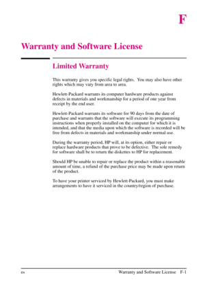 Page 193
F
Warranty and Software License
Limited Warranty
This warranty gives you specific legal rights. You may also have other
rights which may vary from area to area.
Hewlett-Packard warrants its computer hardware products against
defects in materials and workmanship for a period of one year from
receipt by the end user.
Hewlett-Packard warrants its software for 90 days from the date of
purchase and warrants that the software will execute its programming
instructions when properly installed on the computer...