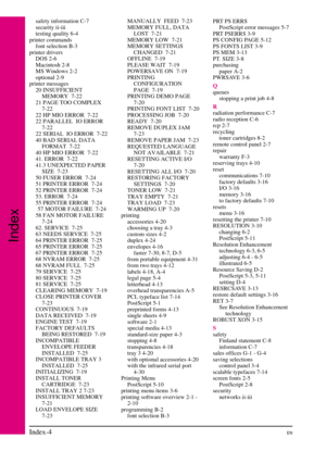 Page 204
safety information C-7
security ii-iii
testing quality 6-4
printer commands font selection B-3
printer drivers DOS 2-6
Macintosh 2-8
MS Windows 2-2
optional 2-9
printer messages 20 INSUFFICIENTMEMORY 7-22
21 PAGE TOO COMPLEX 7-22
22 HP MIO ERROR 7-22
22 PARALLEL IO ERROR 7-22
22 SERIAL IO ERROR 7-22
40 BAD SERIAL DATA FORMAT 7-22
40 HP MIO ERROR 7-22
41. ERROR 7-22
41.3 UNEXPECTED PAPER SIZE 7-23
50 FUSER ERROR 7-24
51 PRINTER ERROR 7-24
52 PRINTER ERROR 7-24
53. ERROR 7-24
55 PRINTER ERROR 7-24 57...