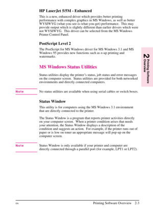 Page 25
HP LaserJet 5/5M - Enhanced
This is a new, enhanced driver which provides better printing
performance with complex graphics in MS Windows, as well as better
WYSIWYG (what-you-see-is-what-you-get) performance. This may
provide output which is slightly different than earlier drivers which were
not WYSIWYG.  This driver can be selected from the MS Windows
Printer Control Panel.
PostScript Level 2
The PostScript for MS Windows driver for MS Windows 3.1 and MS
Windows 95 provides new functions such asn-up...