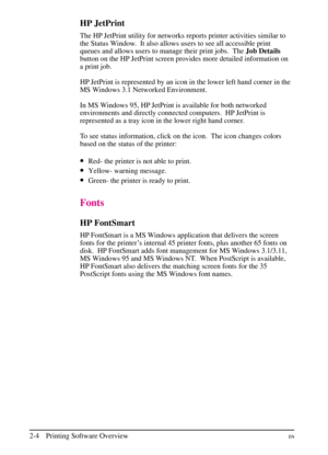 Page 26
HP JetPrint
The HP JetPrint utility for networks reports printer activities similar to
the Status Window.  It also allows users to see all accessible print
queues and allows users to manage their print jobs. TheJob Details
button on the HP JetPrint screen provides more detailed information on
a print job.
HP JetPrint is represented by an icon in the lower left hand corner in the
MS Windows 3.1 Networked Environment.
In MS Windows 95, HP JetPrint is available for both networked
environments and directly...