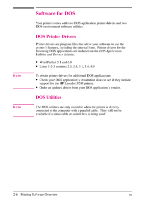 Page 28
Software for DOS
Your printer comes with two DOS application printer drivers and two
DOS-environment software utilities.
DOS Printer Drivers
Printer drivers are program files that allow your software to use the
printer’s features, including the internal fonts. Printer drivers for the
following DOS applications are included on theDOS Application
Utilities and Drivers diskette:
•WordPerfect 5.1 and 6.0
•Lotus 1-2-3 versions 2.3, 2.4, 3.1, 3.4, 4.0
NoteTo obtain printer drivers for additional DOS...