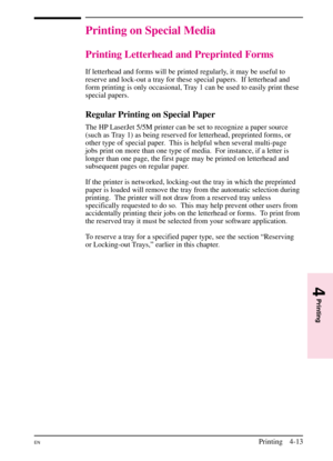 Page 63
Printing on Special Media
Printing Letterhead and Preprinted Forms
If letterhead and forms will be printed regularly, it may be useful to
reserve and lock-out a tray for these special papers.  If letterhead and
form printing is only occasional, Tray 1 can be used to easily print these
special papers.
Regular Printing on Special Paper
The HP LaserJet 5/5M printer can be set to recognize a paper source
(such as Tray 1) as being reserved for letterhead, preprinted forms, or
other type of special paper....