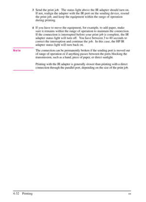 Page 82
3Send the print job. The status light above the IR adapter should turn on.
If not, realign the adapter with the IR port on the sending device, resend
the print job, and keep the equipment within the range of operation
during printing.
4If you have to move the equipment, for example, to add paper, make
sure it remains within the range of operation to maintain the connection.
If the connection is interrupted before your print job is complete, the IR
adapter status light will turn off.  You have between 3...