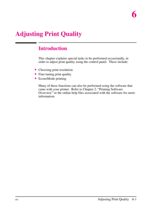 Page 97
6
Adjusting Print Quality
Introduction
This chapter explains special tasks to be performed occasionally, in
order to adjust print quality using the control panel. These include:
•Choosing print resolution
•Fine-tuning print quality
•EconoMode printing
Many of these functions can also be performed using the software that
came with your printer.  Refer to Chapter 2, “Printing Software
Overview” or the online help files associated with the software for more
information.
ENAdjusting Print Quality 6-1 